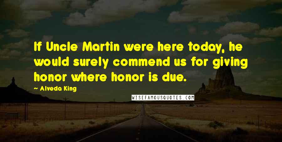 Alveda King Quotes: If Uncle Martin were here today, he would surely commend us for giving honor where honor is due.