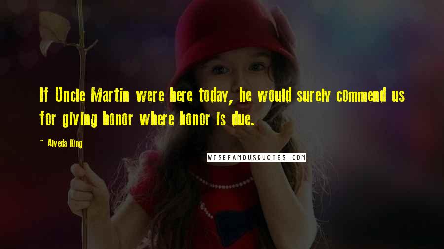 Alveda King Quotes: If Uncle Martin were here today, he would surely commend us for giving honor where honor is due.