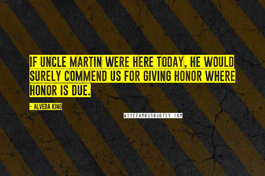 Alveda King Quotes: If Uncle Martin were here today, he would surely commend us for giving honor where honor is due.
