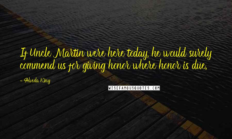 Alveda King Quotes: If Uncle Martin were here today, he would surely commend us for giving honor where honor is due.