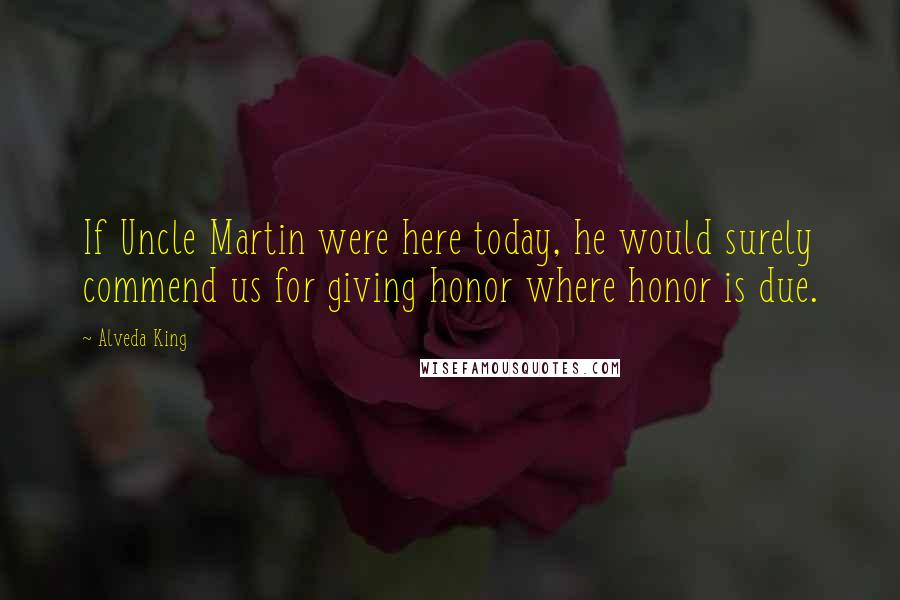 Alveda King Quotes: If Uncle Martin were here today, he would surely commend us for giving honor where honor is due.