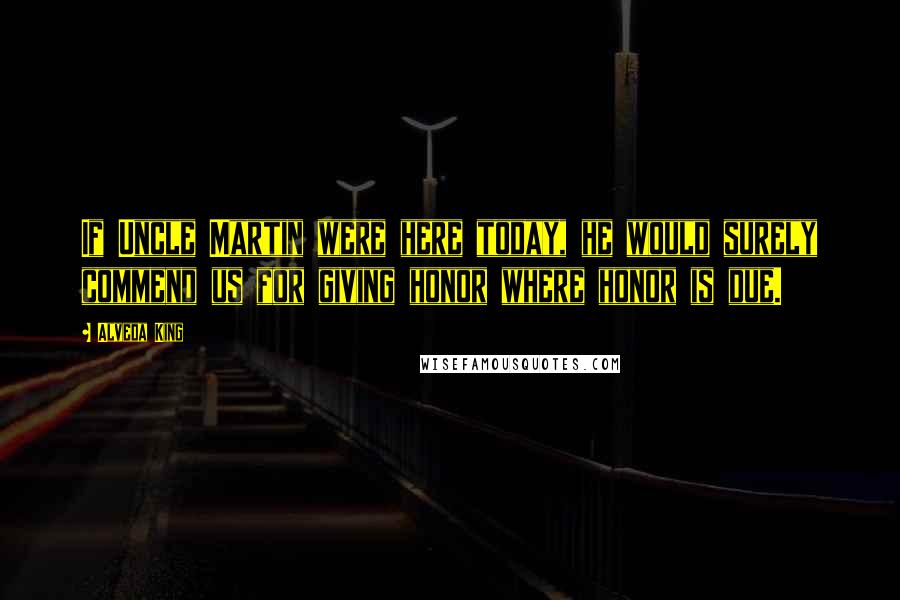 Alveda King Quotes: If Uncle Martin were here today, he would surely commend us for giving honor where honor is due.