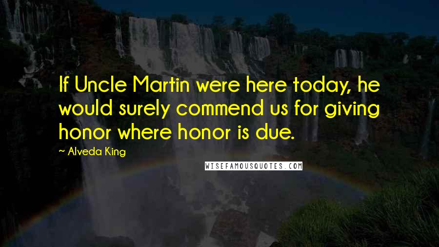 Alveda King Quotes: If Uncle Martin were here today, he would surely commend us for giving honor where honor is due.
