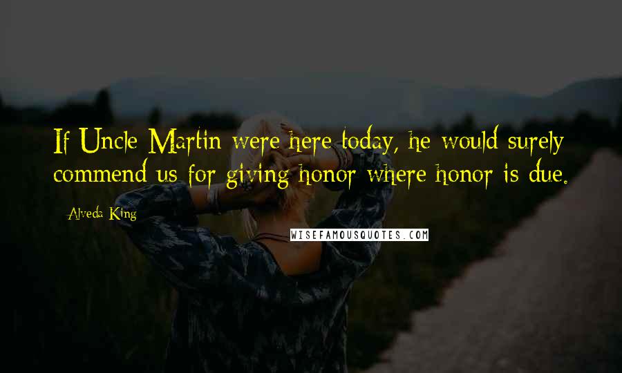 Alveda King Quotes: If Uncle Martin were here today, he would surely commend us for giving honor where honor is due.