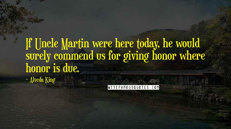 Alveda King Quotes: If Uncle Martin were here today, he would surely commend us for giving honor where honor is due.