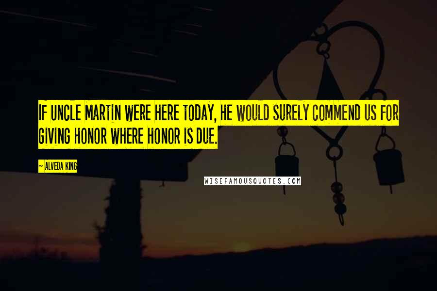 Alveda King Quotes: If Uncle Martin were here today, he would surely commend us for giving honor where honor is due.