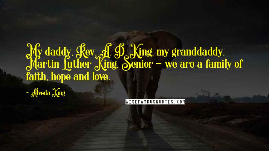 Alveda King Quotes: My daddy, Rev. A. D. King, my granddaddy, Martin Luther King, Senior - we are a family of faith, hope and love.