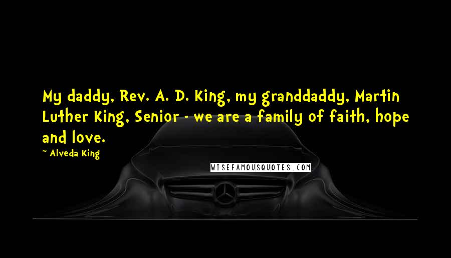 Alveda King Quotes: My daddy, Rev. A. D. King, my granddaddy, Martin Luther King, Senior - we are a family of faith, hope and love.
