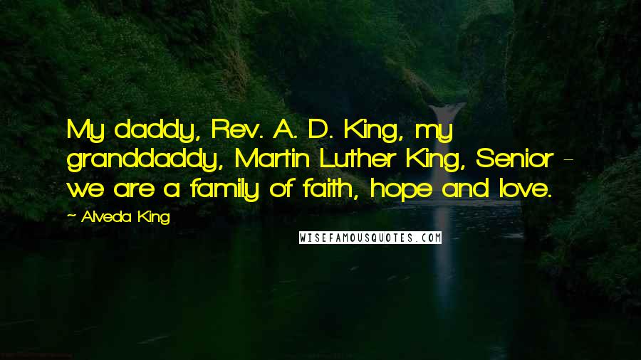 Alveda King Quotes: My daddy, Rev. A. D. King, my granddaddy, Martin Luther King, Senior - we are a family of faith, hope and love.