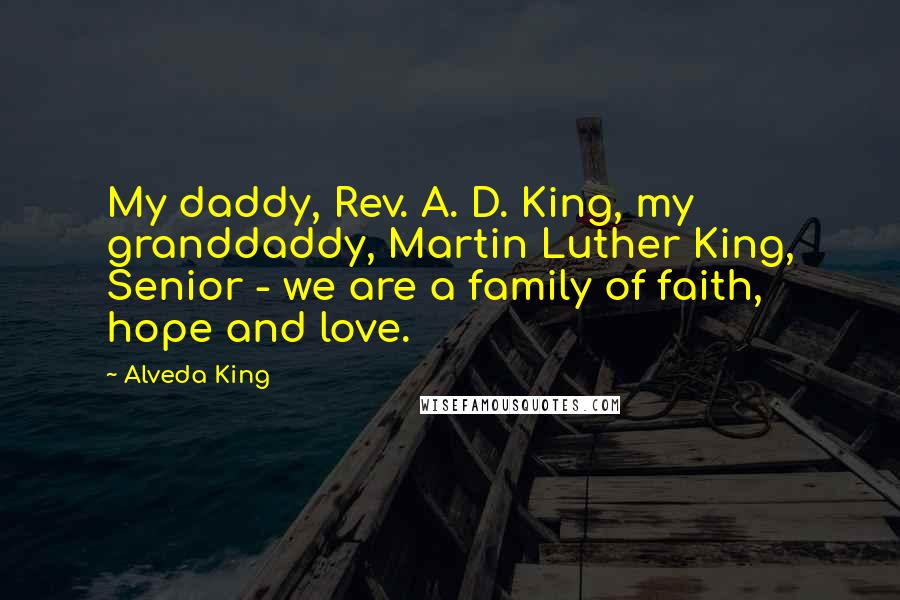 Alveda King Quotes: My daddy, Rev. A. D. King, my granddaddy, Martin Luther King, Senior - we are a family of faith, hope and love.