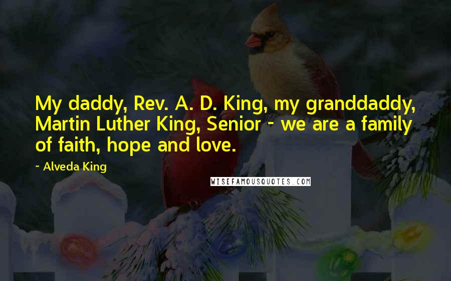 Alveda King Quotes: My daddy, Rev. A. D. King, my granddaddy, Martin Luther King, Senior - we are a family of faith, hope and love.