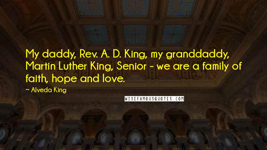 Alveda King Quotes: My daddy, Rev. A. D. King, my granddaddy, Martin Luther King, Senior - we are a family of faith, hope and love.