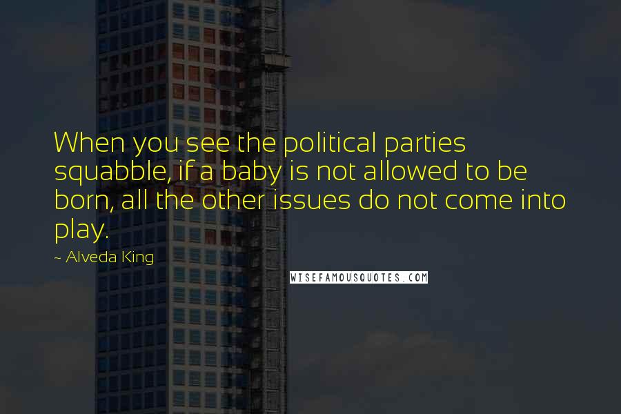 Alveda King Quotes: When you see the political parties squabble, if a baby is not allowed to be born, all the other issues do not come into play.