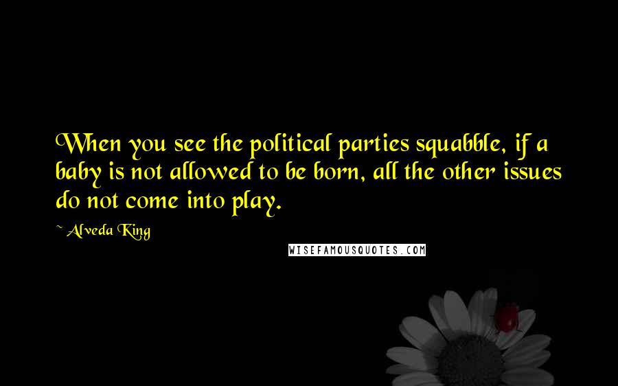 Alveda King Quotes: When you see the political parties squabble, if a baby is not allowed to be born, all the other issues do not come into play.