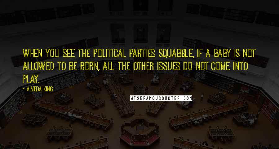 Alveda King Quotes: When you see the political parties squabble, if a baby is not allowed to be born, all the other issues do not come into play.