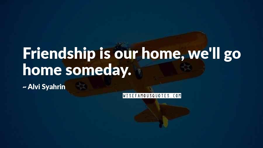 Alvi Syahrin Quotes: Friendship is our home, we'll go home someday.