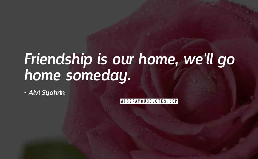 Alvi Syahrin Quotes: Friendship is our home, we'll go home someday.