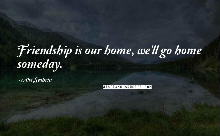 Alvi Syahrin Quotes: Friendship is our home, we'll go home someday.