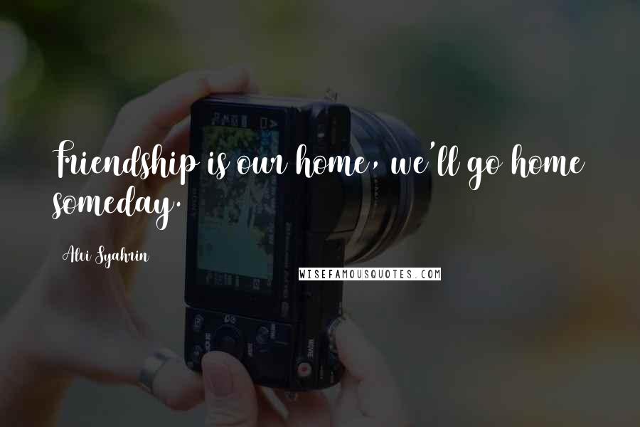 Alvi Syahrin Quotes: Friendship is our home, we'll go home someday.