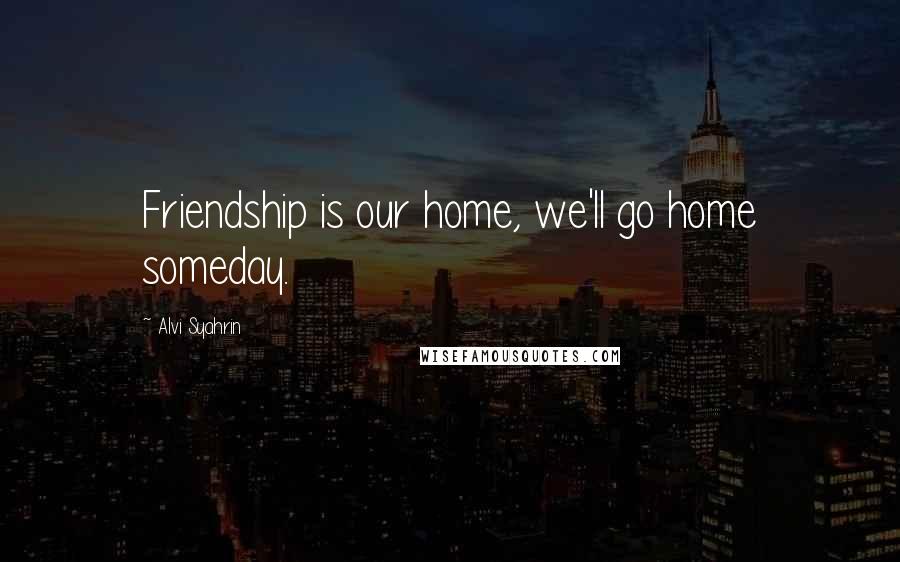 Alvi Syahrin Quotes: Friendship is our home, we'll go home someday.