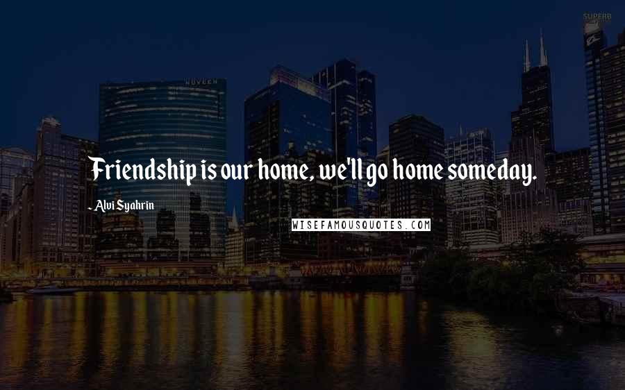Alvi Syahrin Quotes: Friendship is our home, we'll go home someday.