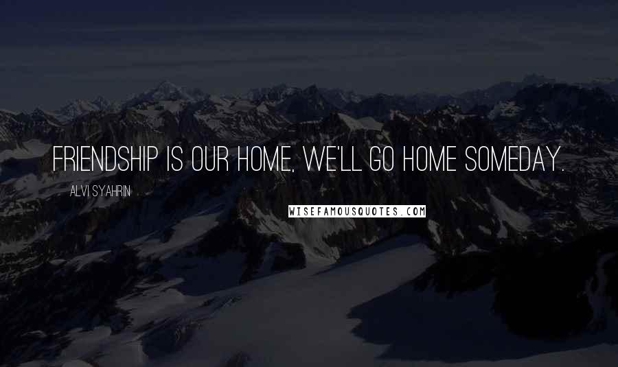 Alvi Syahrin Quotes: Friendship is our home, we'll go home someday.