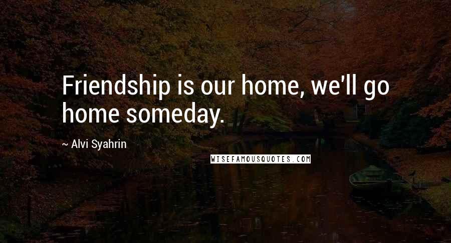 Alvi Syahrin Quotes: Friendship is our home, we'll go home someday.