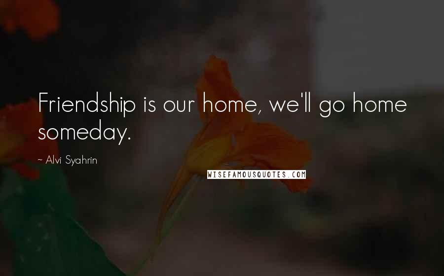 Alvi Syahrin Quotes: Friendship is our home, we'll go home someday.