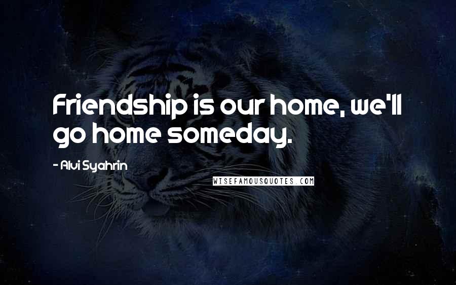 Alvi Syahrin Quotes: Friendship is our home, we'll go home someday.