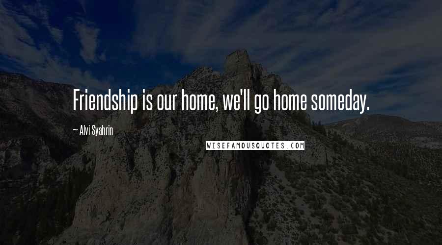 Alvi Syahrin Quotes: Friendship is our home, we'll go home someday.
