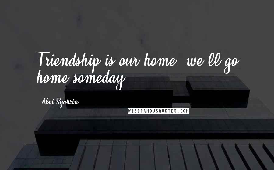Alvi Syahrin Quotes: Friendship is our home, we'll go home someday.