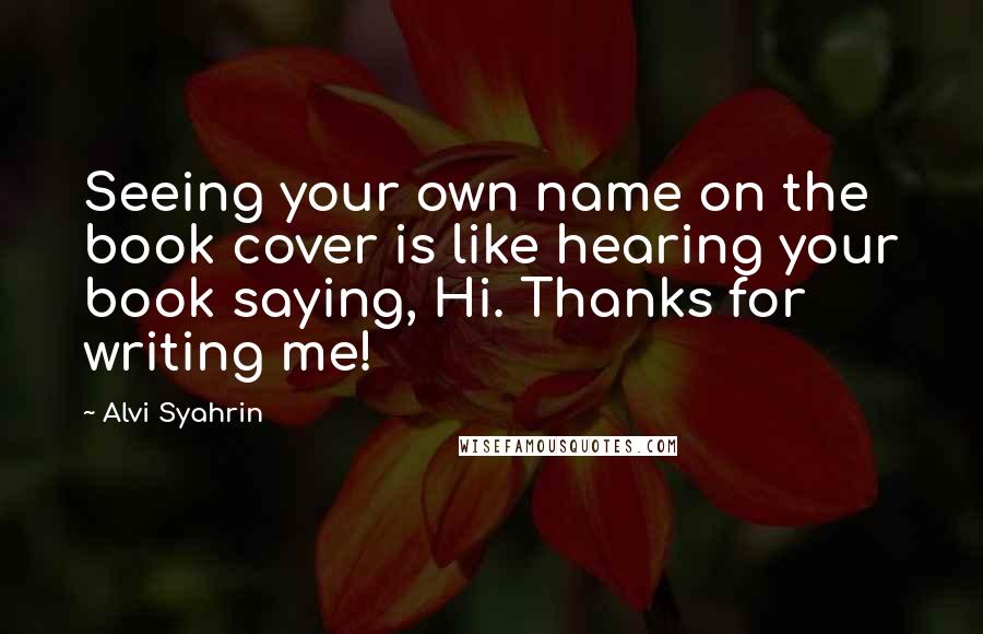 Alvi Syahrin Quotes: Seeing your own name on the book cover is like hearing your book saying, Hi. Thanks for writing me!