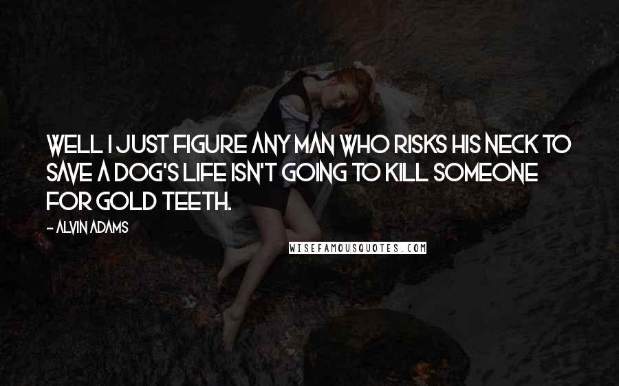 Alvin Adams Quotes: Well I just figure any man who risks his neck to save a dog's life isn't going to kill someone for gold teeth.
