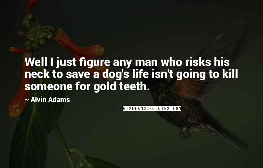 Alvin Adams Quotes: Well I just figure any man who risks his neck to save a dog's life isn't going to kill someone for gold teeth.