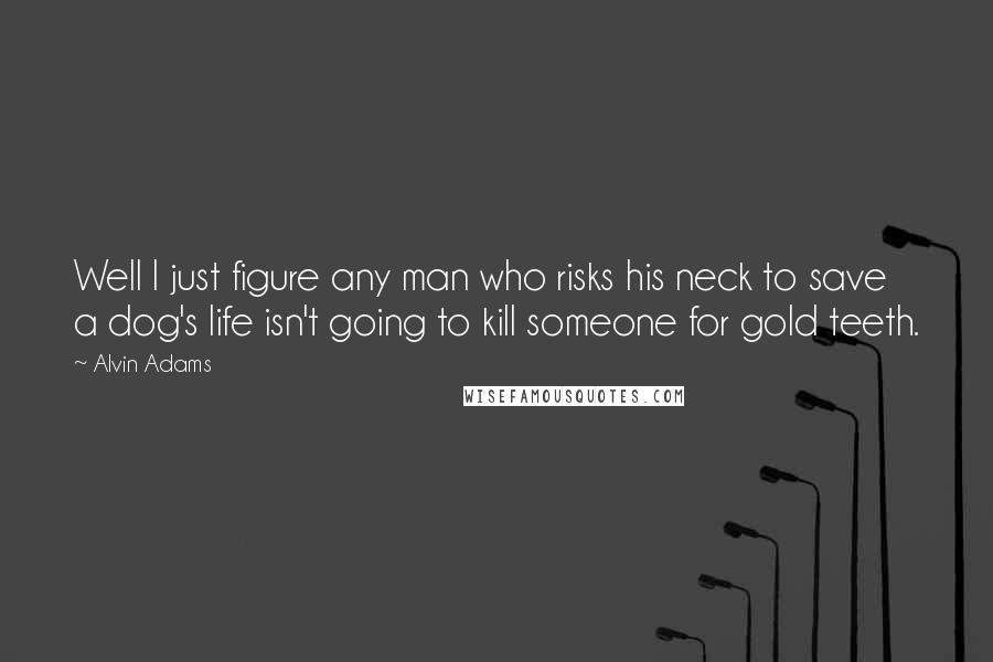Alvin Adams Quotes: Well I just figure any man who risks his neck to save a dog's life isn't going to kill someone for gold teeth.