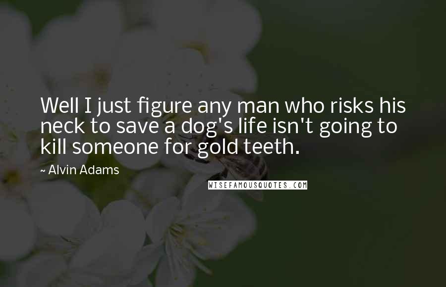 Alvin Adams Quotes: Well I just figure any man who risks his neck to save a dog's life isn't going to kill someone for gold teeth.