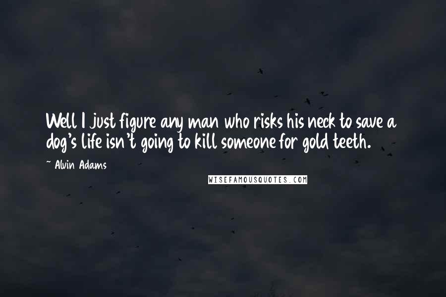 Alvin Adams Quotes: Well I just figure any man who risks his neck to save a dog's life isn't going to kill someone for gold teeth.