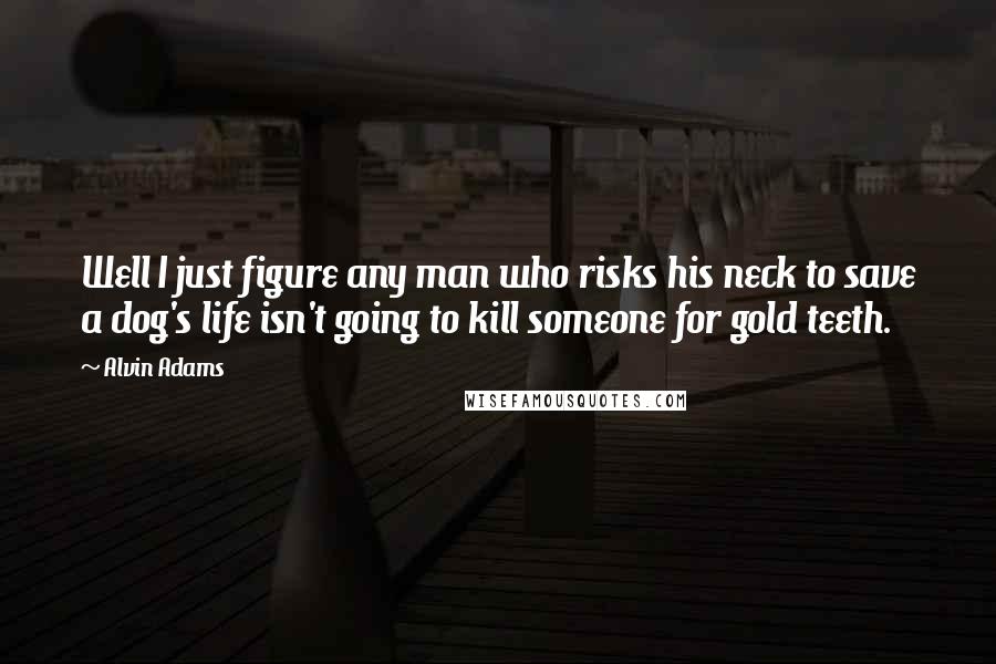 Alvin Adams Quotes: Well I just figure any man who risks his neck to save a dog's life isn't going to kill someone for gold teeth.