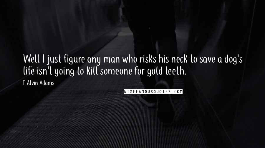 Alvin Adams Quotes: Well I just figure any man who risks his neck to save a dog's life isn't going to kill someone for gold teeth.