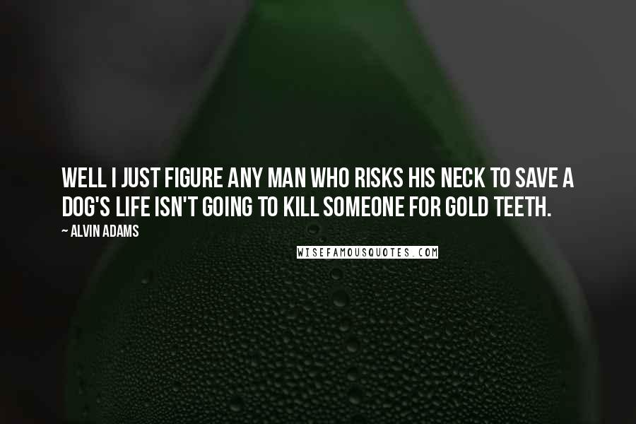 Alvin Adams Quotes: Well I just figure any man who risks his neck to save a dog's life isn't going to kill someone for gold teeth.