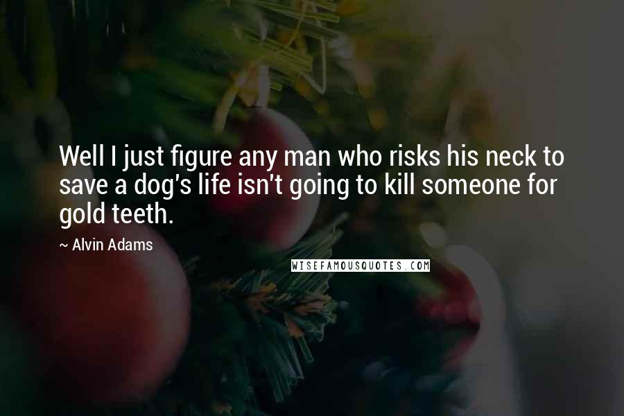 Alvin Adams Quotes: Well I just figure any man who risks his neck to save a dog's life isn't going to kill someone for gold teeth.