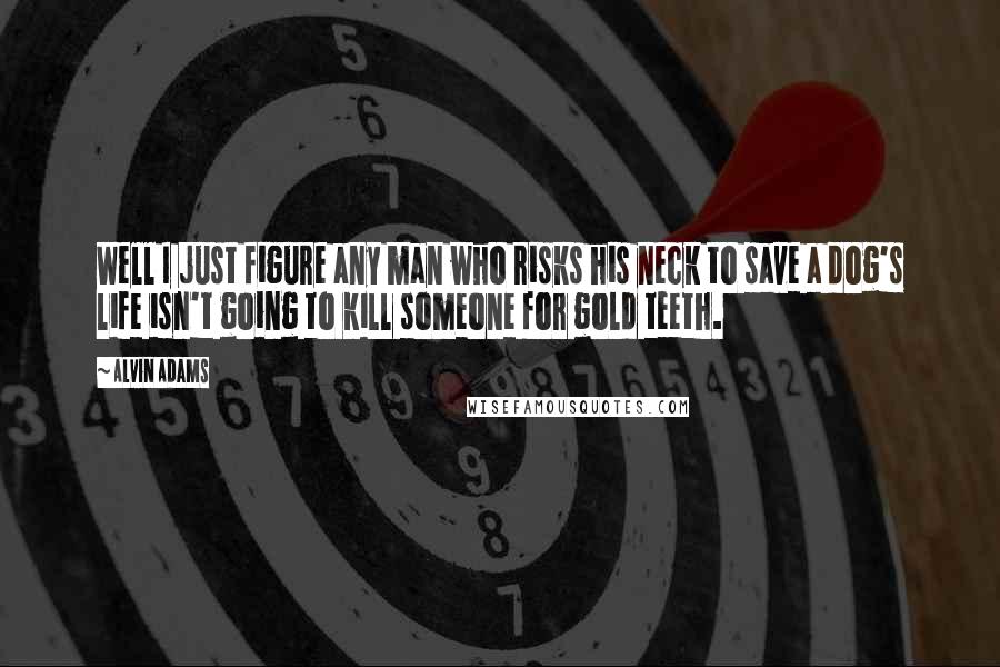 Alvin Adams Quotes: Well I just figure any man who risks his neck to save a dog's life isn't going to kill someone for gold teeth.
