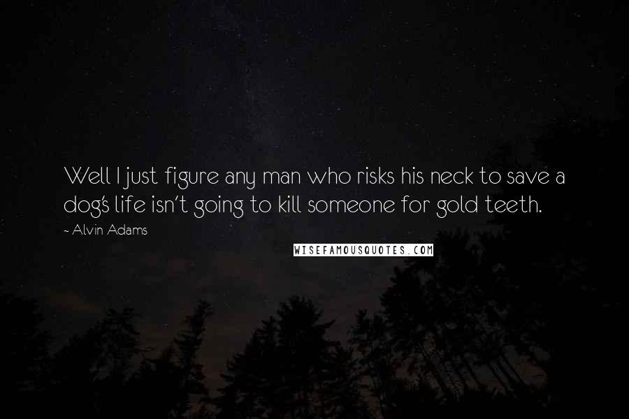 Alvin Adams Quotes: Well I just figure any man who risks his neck to save a dog's life isn't going to kill someone for gold teeth.