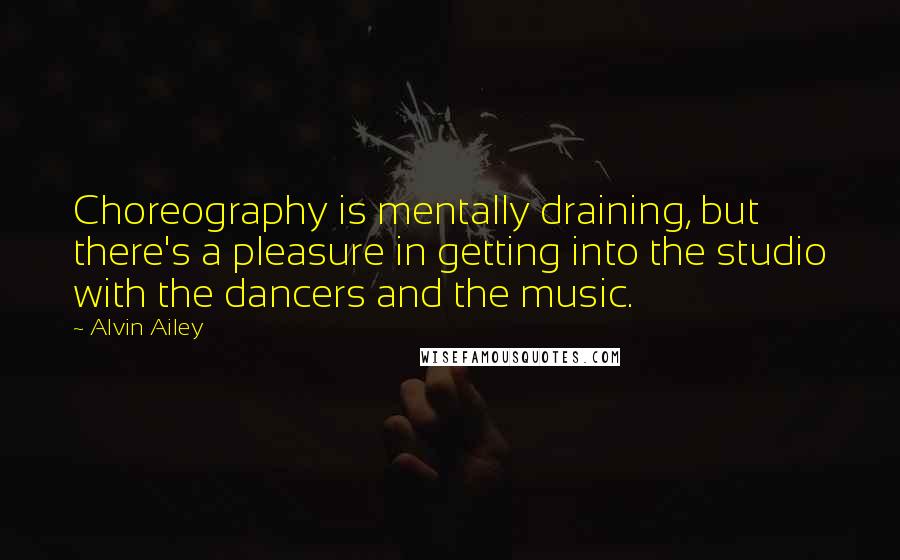 Alvin Ailey Quotes: Choreography is mentally draining, but there's a pleasure in getting into the studio with the dancers and the music.