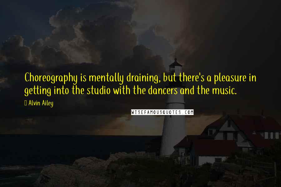 Alvin Ailey Quotes: Choreography is mentally draining, but there's a pleasure in getting into the studio with the dancers and the music.
