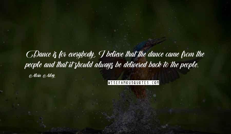 Alvin Ailey Quotes: Dance is for everybody. I believe that the dance came from the people and that it should always be delivered back to the people.