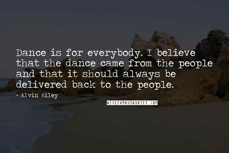 Alvin Ailey Quotes: Dance is for everybody. I believe that the dance came from the people and that it should always be delivered back to the people.