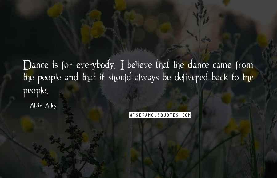 Alvin Ailey Quotes: Dance is for everybody. I believe that the dance came from the people and that it should always be delivered back to the people.