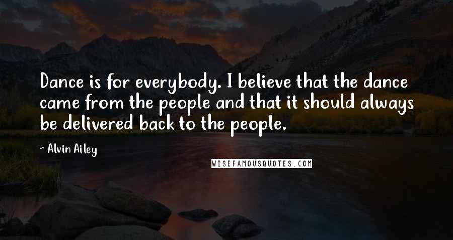 Alvin Ailey Quotes: Dance is for everybody. I believe that the dance came from the people and that it should always be delivered back to the people.