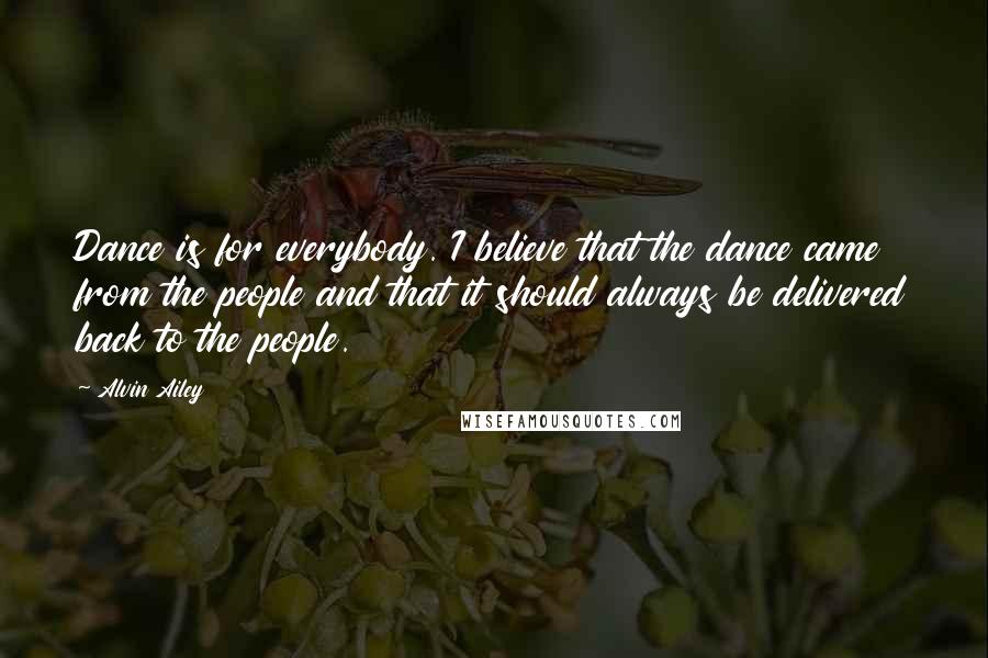 Alvin Ailey Quotes: Dance is for everybody. I believe that the dance came from the people and that it should always be delivered back to the people.